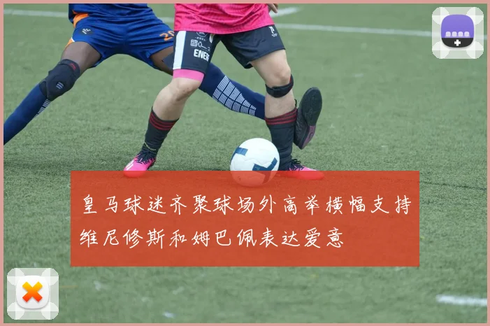 皇马球迷齐聚球场外高举横幅支持维尼修斯和姆巴佩表达爱意