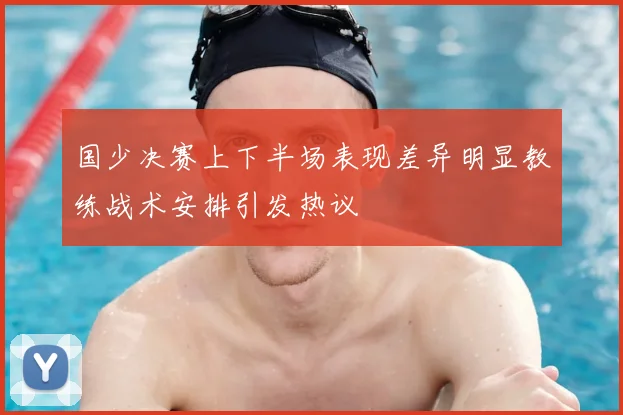 国少决赛上下半场表现差异明显教练战术安排引发热议