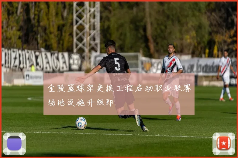 金陵篮球架更换工程启动职业联赛场地设施升级即