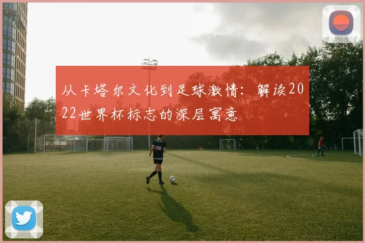 从卡塔尔文化到足球激情：解读2022世界杯标志的深层寓意