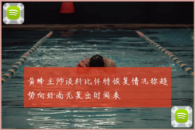 黄蜂主帅谈科比怀特恢复情况称趋势向好尚无复出时间表