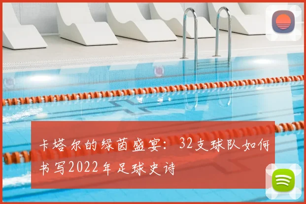 卡塔尔的绿茵盛宴：32支球队如何书写2022年足球史诗