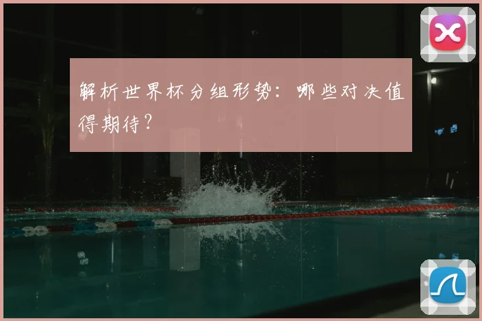 解析世界杯分组形势：哪些对决值得期待？
