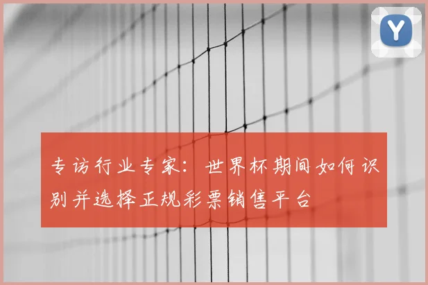 专访行业专家：世界杯期间如何识别并选择正规彩票销售平台