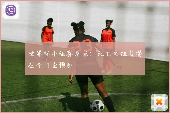世界杯小组赛看点：死亡之组与潜在冷门全预测