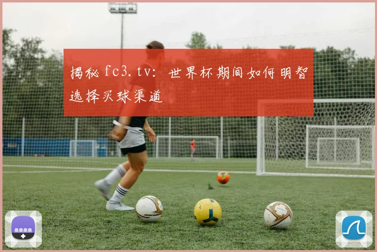 揭秘 fc3.tv:世界杯期间如何明智选择买球渠道