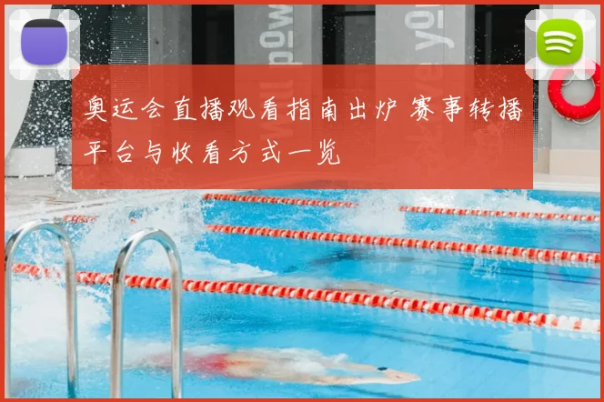 奥运会直播观看指南出炉 赛事转播平台与收看方式一览