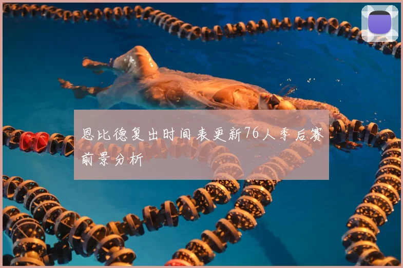 恩比德复出时间表更新76人季后赛前景分析