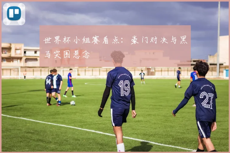 世界杯小组赛看点：豪门对决与黑马突围悬念