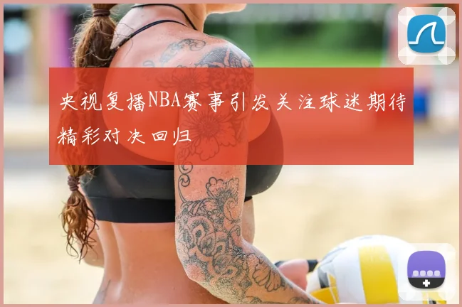 央视复播NBA赛事引发关注球迷期待精彩对决回归