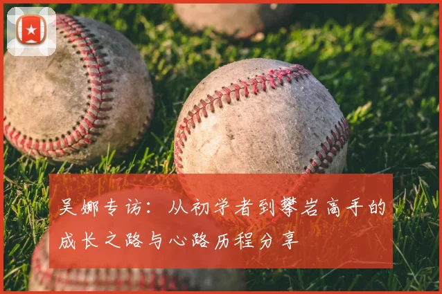 吴娜专访：从初学者到攀岩高手的成长之路与心路历程分享