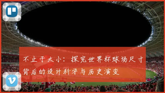 不止于大小：探究世界杯球场尺寸背后的设计科学与历史演变