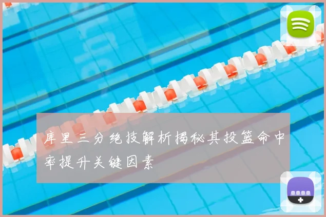 库里三分绝技解析揭秘其投篮命中率提升关键因素