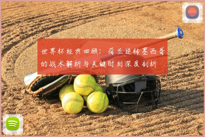 世界杯经典回顾：荷兰逆转墨西哥的战术解析与关键时刻深度剖析