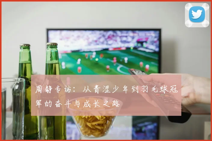 周静专访：从青涩少年到羽毛球冠军的奋斗与成长之路