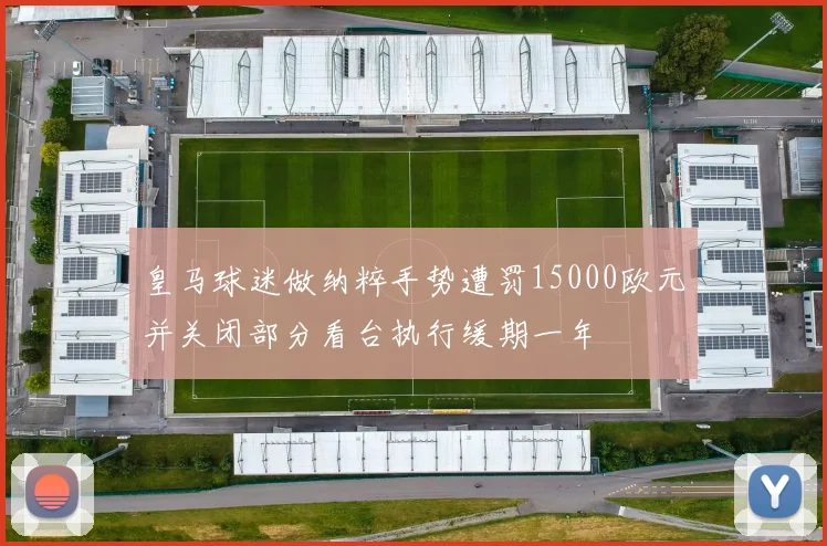 皇马球迷做纳粹手势遭罚15000欧元并关闭部分看台执行缓期一年