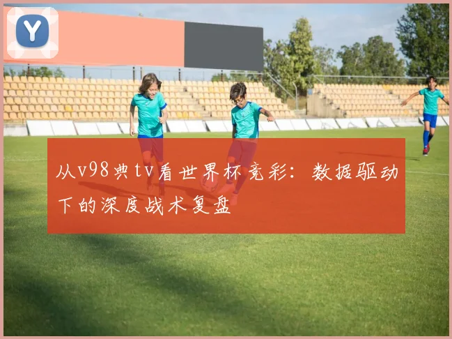 从v98典tv看世界杯竞彩：数据驱动下的深度战术复盘