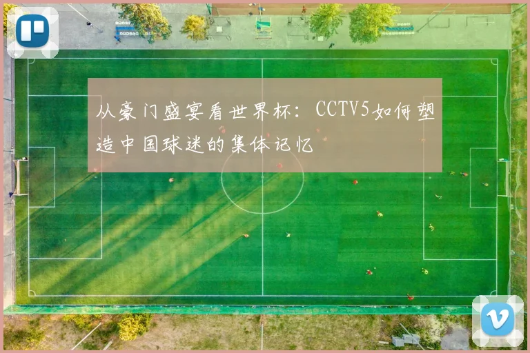从豪门盛宴看世界杯：CCTV5如何塑造中国球迷的集体记忆