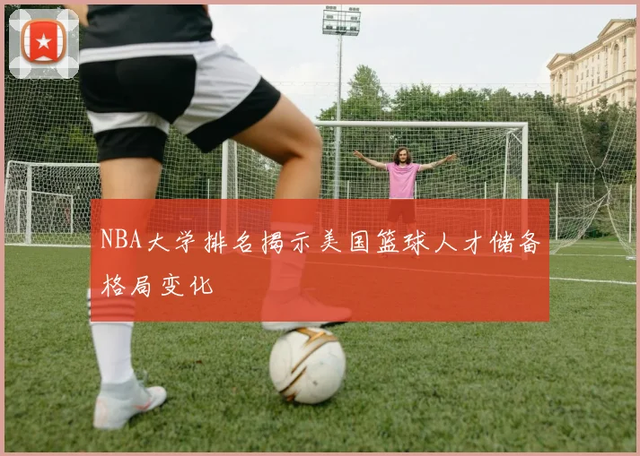 NBA大学排名揭示美国篮球人才储备格局变化