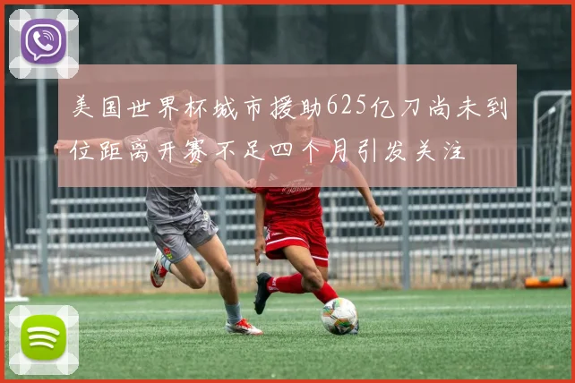 美国世界杯城市援助625亿刀尚未到位距离开赛不足四个月引发关注