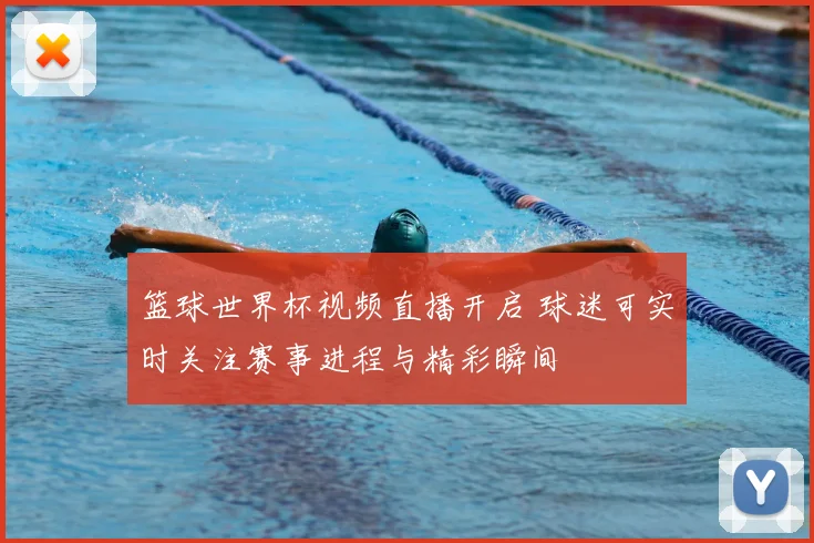 篮球世界杯视频直播开启 球迷可实时关注赛事进程与精彩瞬间