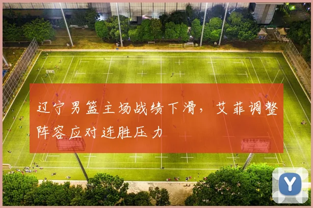 辽宁男篮主场战绩下滑，艾菲调整阵容应对连胜压力