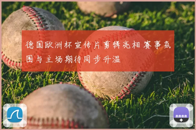 德国欧洲杯宣传片剪辑亮相 赛事氛围与主场期待同步升温