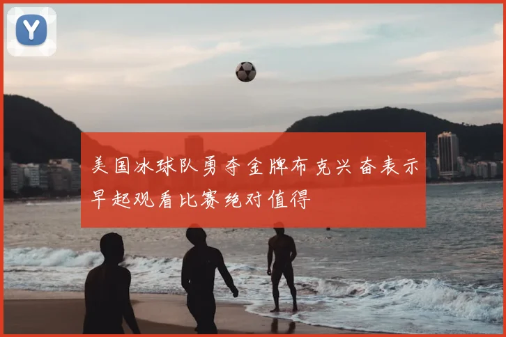 美国冰球队勇夺金牌布克兴奋表示早起观看比赛绝对值得
