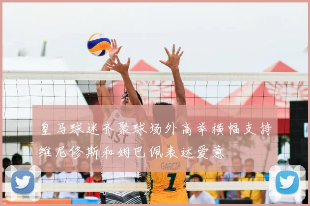 皇马球迷齐聚球场外高举横幅支持维尼修斯和姆巴佩表达爱意