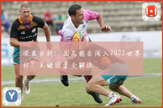 深度分析:国足能否闯入2022世界杯?关键因素全解读