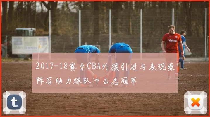 2017-18赛季CBA外援引进与表现豪阵容助力球队冲击总冠军