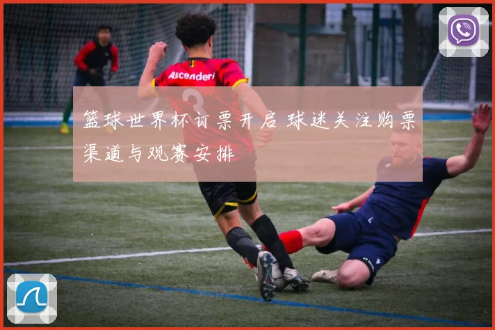 篮球世界杯订票开启 球迷关注购票渠道与观赛安排