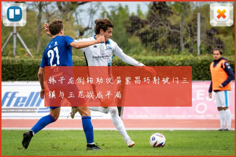 韩子龙倒钩助攻黄紫昌巧射破门三镇与玉昆战成平局
