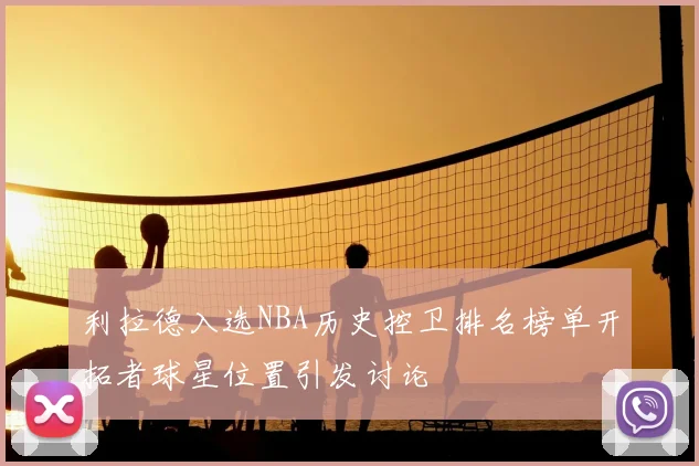 利拉德入选NBA历史控卫排名榜单开拓者球星位置引发讨论
