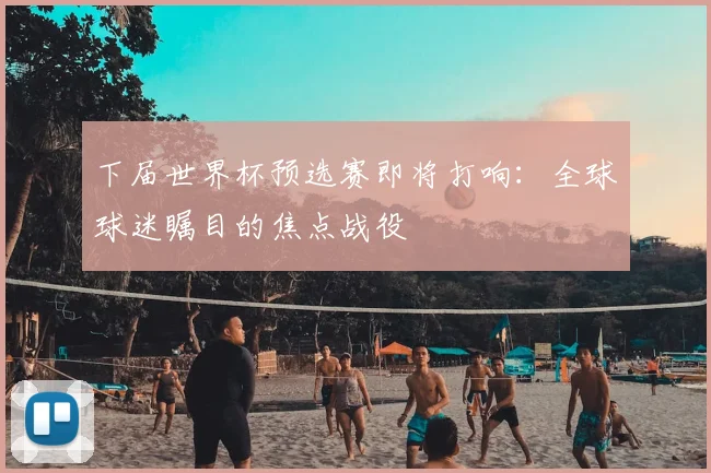 下届世界杯预选赛即将打响:全球球迷瞩目的焦点战役
