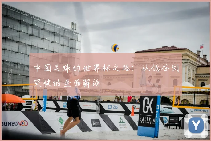 中国足球的世界杯之路:从低谷到突破的全面解读