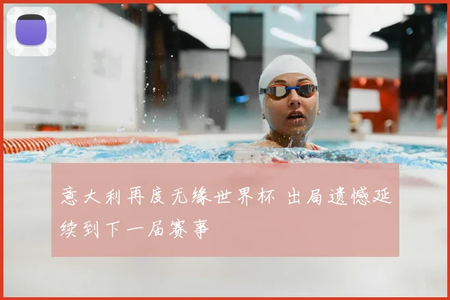 意大利再度无缘世界杯 出局遗憾延续到下一届赛事