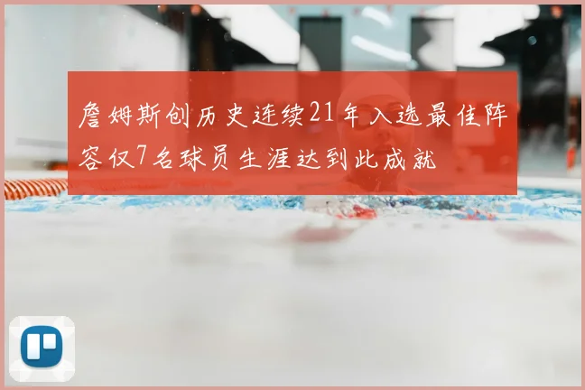 詹姆斯创历史连续21年入选最佳阵容仅7名球员生涯达到此成就