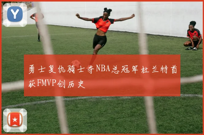 勇士复仇骑士夺NBA总冠军杜兰特首获FMVP创历史